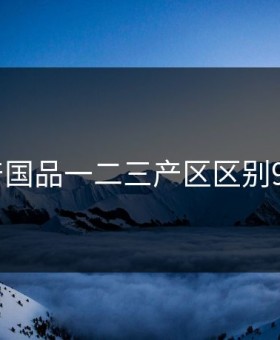 精产国品一二三产区区别9977