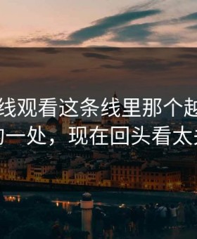 51网在线观看这条线里那个越想越奇怪的一处，现在回头看太关键