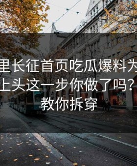 黑料万里长征首页吃瓜爆料为什么总能让人上头这一步你做了吗？三分钟教你拆穿