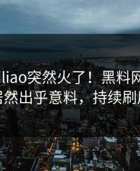 今晚heiliao突然火了！黑料网圈内人居然出乎意料，持续刷屏