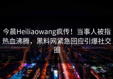 今晨Heiliaowang疯传！当事人被指热血沸腾，黑料网紧急回应引爆社交圈