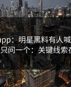 黑料网app：明星黑料有人喊“实锤”：我只问一个：关键线索在哪？