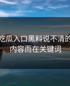 这个月吃瓜入口黑料说不清的点不在内容而在关键词