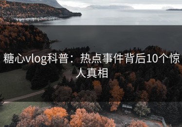 糖心vlog科普：热点事件背后10个惊人真相