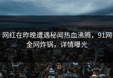 网红在昨晚遭遇秘闻热血沸腾，91网全网炸锅，详情曝光