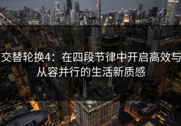 交替轮换4：在四段节律中开启高效与从容并行的生活新质感