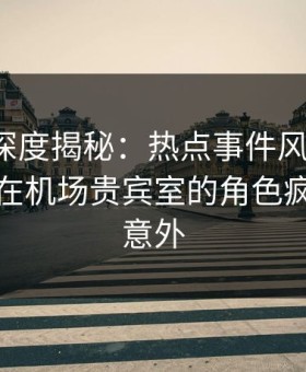 微密圈深度揭秘：热点事件风波背后，主持人在机场贵宾室的角色疯狂令人意外