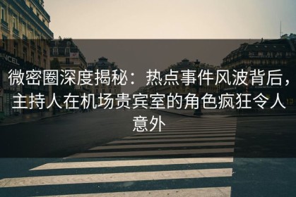 微密圈深度揭秘：热点事件风波背后，主持人在机场贵宾室的角色疯狂令人意外