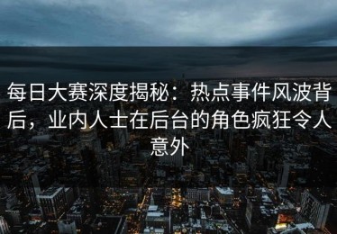 每日大赛深度揭秘：热点事件风波背后，业内人士在后台的角色疯狂令人意外