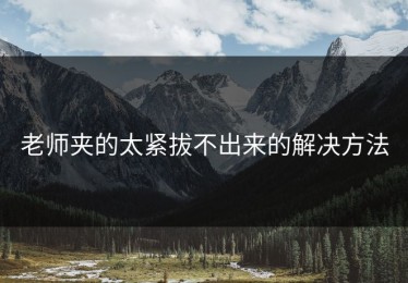 老师夹的太紧拔不出来的解决方法