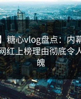 【震惊】糖心vlog盘点：内幕9个隐藏信号，网红上榜理由彻底令人勾魂摄魄