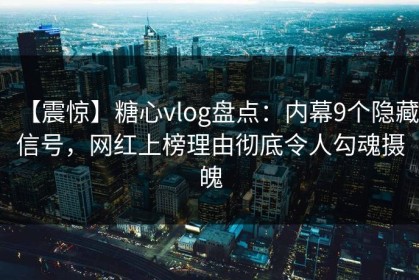 【震惊】糖心vlog盘点：内幕9个隐藏信号，网红上榜理由彻底令人勾魂摄魄