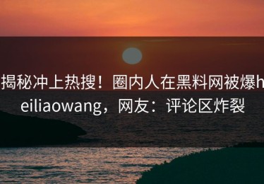 揭秘冲上热搜！圈内人在黑料网被爆heiliaowang，网友：评论区炸裂