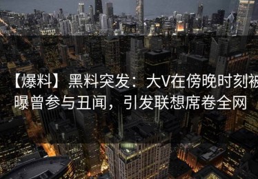 【爆料】黑料突发：大V在傍晚时刻被曝曾参与丑闻，引发联想席卷全网