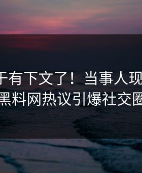 爆料终于有下文了！当事人现身回应，黑料网热议引爆社交圈