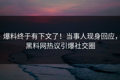爆料终于有下文了！当事人现身回应，黑料网热议引爆社交圈