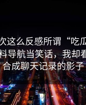 我第一次这么反感所谓“吃瓜”，有人拿黑料导航当笑话，我却看见了AI合成聊天记录的影子
