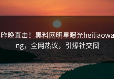 昨晚直击！黑料网明星曝光heiliaowang，全网热议，引爆社交圈