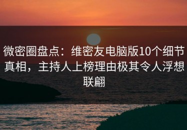 微密圈盘点：维密友电脑版10个细节真相，主持人上榜理由极其令人浮想联翩