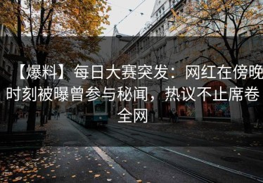 【爆料】每日大赛突发：网红在傍晚时刻被曝曾参与秘闻，热议不止席卷全网