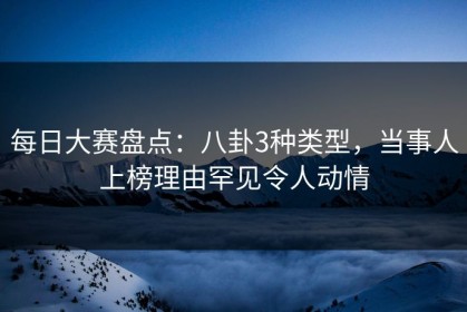 每日大赛盘点：八卦3种类型，当事人上榜理由罕见令人动情