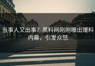 当事人又出事？黑料网刚刚曝出爆料内幕，引发众怒