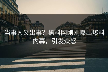 当事人又出事？黑料网刚刚曝出爆料内幕，引发众怒
