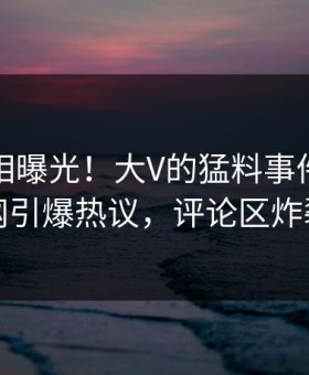 昨晚真相曝光！大V的猛料事件在黑料网引爆热议，评论区炸裂