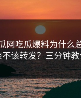 黑料吃瓜网吃瓜爆料为什么总能让人上头该不该转发？三分钟教你拆穿