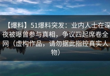 【爆料】51爆料突发：业内人士在深夜被曝曾参与真相，争议四起席卷全网（虚构作品，请勿据此指控真实人物）