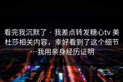 看完我沉默了 · 我差点转发糖心tv 美杜莎相关内容，幸好看到了这个细节…我用亲身经历证明