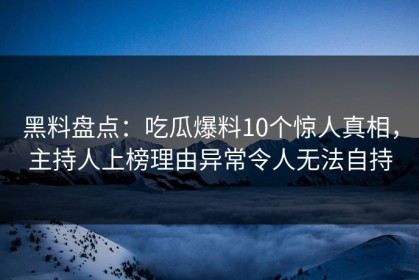 黑料盘点：吃瓜爆料10个惊人真相，主持人上榜理由异常令人无法自持