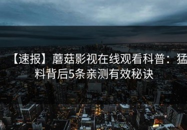 【速报】蘑菇影视在线观看科普：猛料背后5条亲测有效秘诀