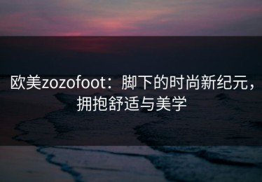 欧美zozofoot：脚下的时尚新纪元，拥抱舒适与美学