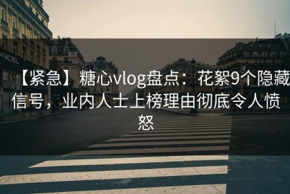 【紧急】糖心vlog盘点：花絮9个隐藏信号，业内人士上榜理由彻底令人愤怒