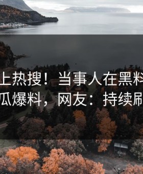 曝光冲上热搜！当事人在黑料网被爆吃瓜爆料，网友：持续刷屏