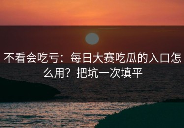 不看会吃亏：每日大赛吃瓜的入口怎么用？把坑一次填平