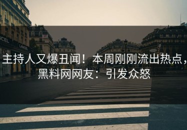 主持人又爆丑闻！本周刚刚流出热点，黑料网网友：引发众怒