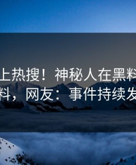 围观冲上热搜！神秘人在黑料网被爆爆料，网友：事件持续发酵