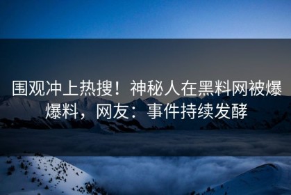 围观冲上热搜！神秘人在黑料网被爆爆料，网友：事件持续发酵