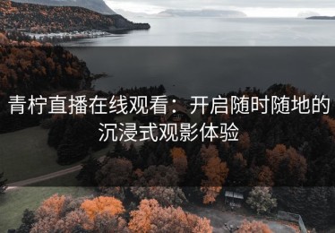 青柠直播在线观看：开启随时随地的沉浸式观影体验