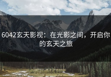 6042玄天影视：在光影之间，开启你的玄天之旅