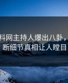 昨晚黑料网主持人爆出八卦，刷屏不断细节真相让人瞠目