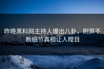 昨晚黑料网主持人爆出八卦，刷屏不断细节真相让人瞠目