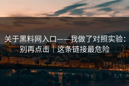 关于黑料网入口——我做了对照实验：别再点击｜这条链接最危险