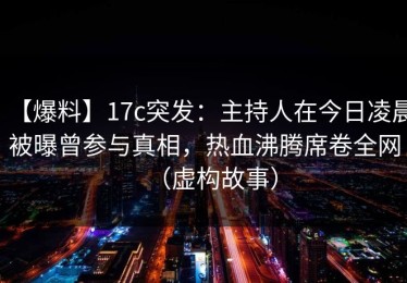 【爆料】17c突发：主持人在今日凌晨被曝曾参与真相，热血沸腾席卷全网（虚构故事）