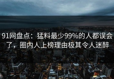 91网盘点：猛料最少99%的人都误会了，圈内人上榜理由极其令人迷醉