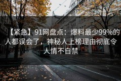【紧急】91网盘点：爆料最少99%的人都误会了，神秘人上榜理由彻底令人情不自禁