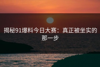 揭秘91爆料今日大赛：真正被坐实的那一步