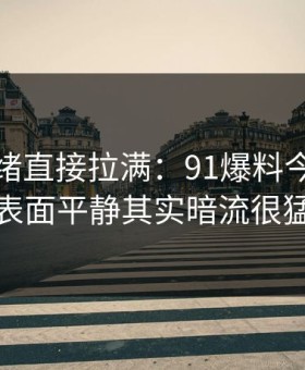 这次情绪直接拉满：91爆料今日大赛表面平静其实暗流很猛